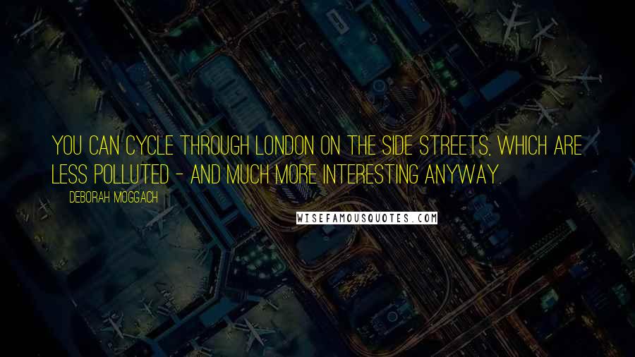 Deborah Moggach Quotes: You can cycle through London on the side streets, which are less polluted - and much more interesting anyway.