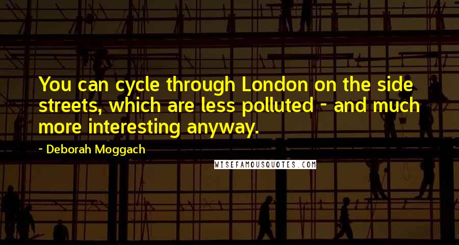 Deborah Moggach Quotes: You can cycle through London on the side streets, which are less polluted - and much more interesting anyway.