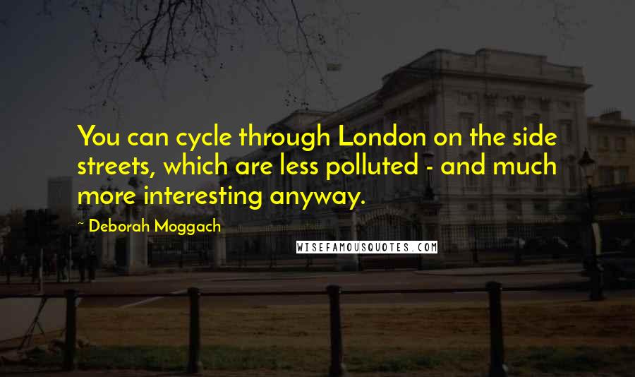 Deborah Moggach Quotes: You can cycle through London on the side streets, which are less polluted - and much more interesting anyway.