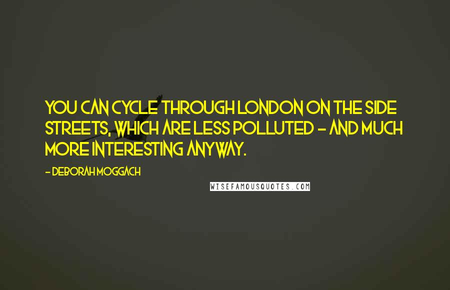 Deborah Moggach Quotes: You can cycle through London on the side streets, which are less polluted - and much more interesting anyway.