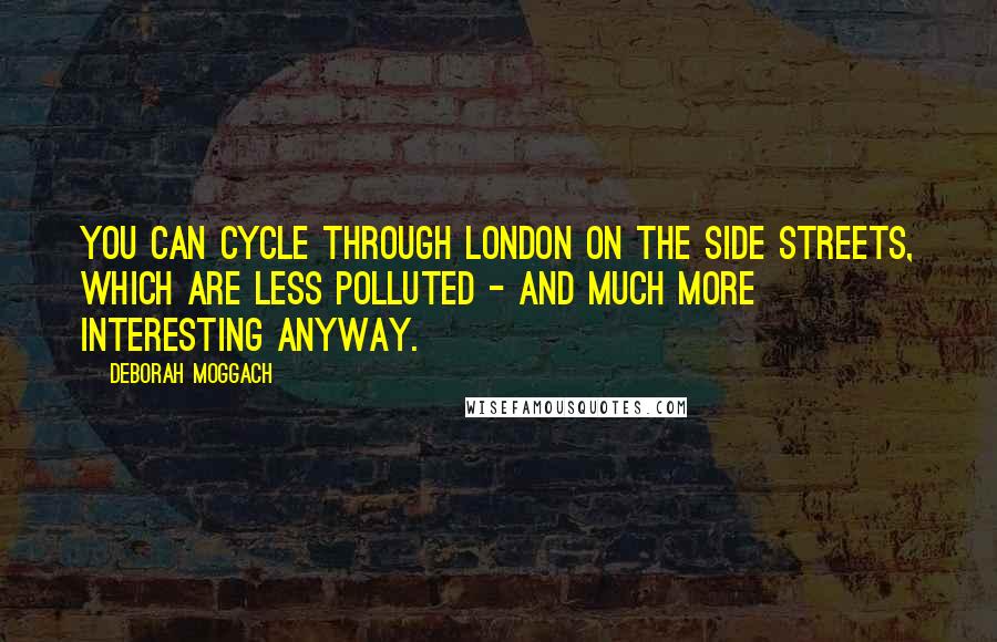 Deborah Moggach Quotes: You can cycle through London on the side streets, which are less polluted - and much more interesting anyway.