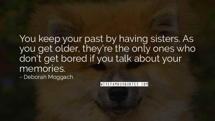 Deborah Moggach Quotes: You keep your past by having sisters. As you get older, they're the only ones who don't get bored if you talk about your memories.