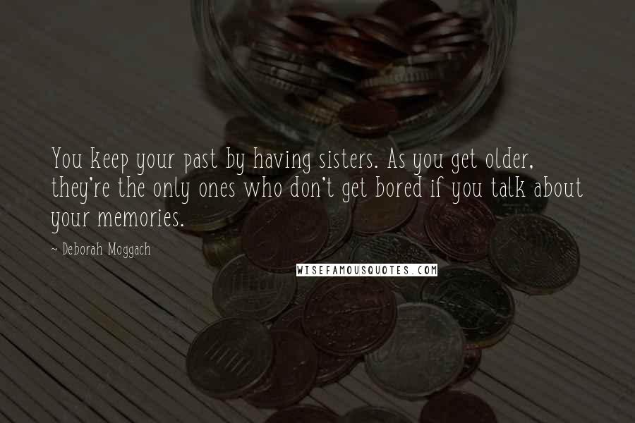 Deborah Moggach Quotes: You keep your past by having sisters. As you get older, they're the only ones who don't get bored if you talk about your memories.