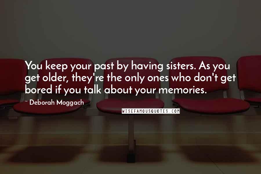 Deborah Moggach Quotes: You keep your past by having sisters. As you get older, they're the only ones who don't get bored if you talk about your memories.