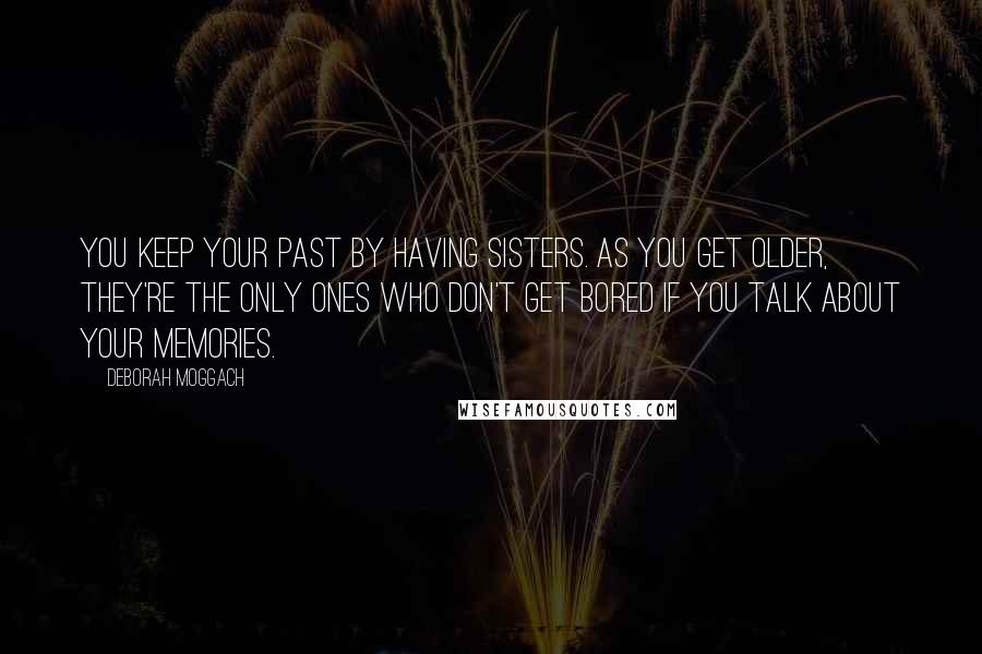 Deborah Moggach Quotes: You keep your past by having sisters. As you get older, they're the only ones who don't get bored if you talk about your memories.