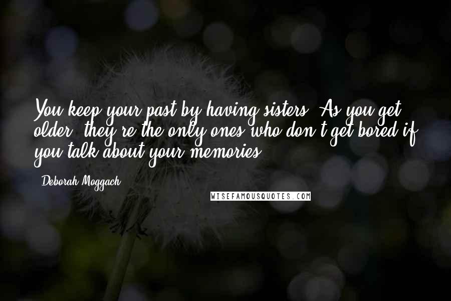 Deborah Moggach Quotes: You keep your past by having sisters. As you get older, they're the only ones who don't get bored if you talk about your memories.