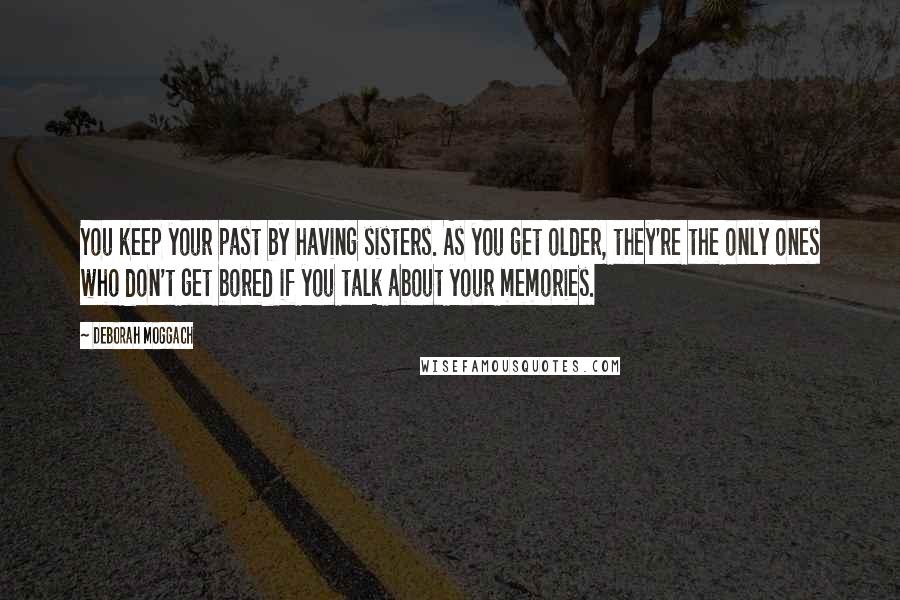 Deborah Moggach Quotes: You keep your past by having sisters. As you get older, they're the only ones who don't get bored if you talk about your memories.