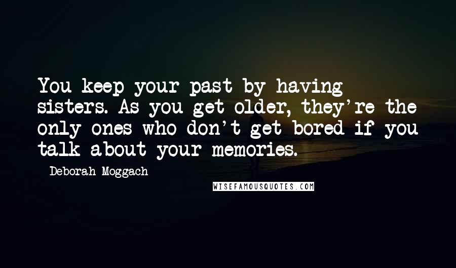 Deborah Moggach Quotes: You keep your past by having sisters. As you get older, they're the only ones who don't get bored if you talk about your memories.