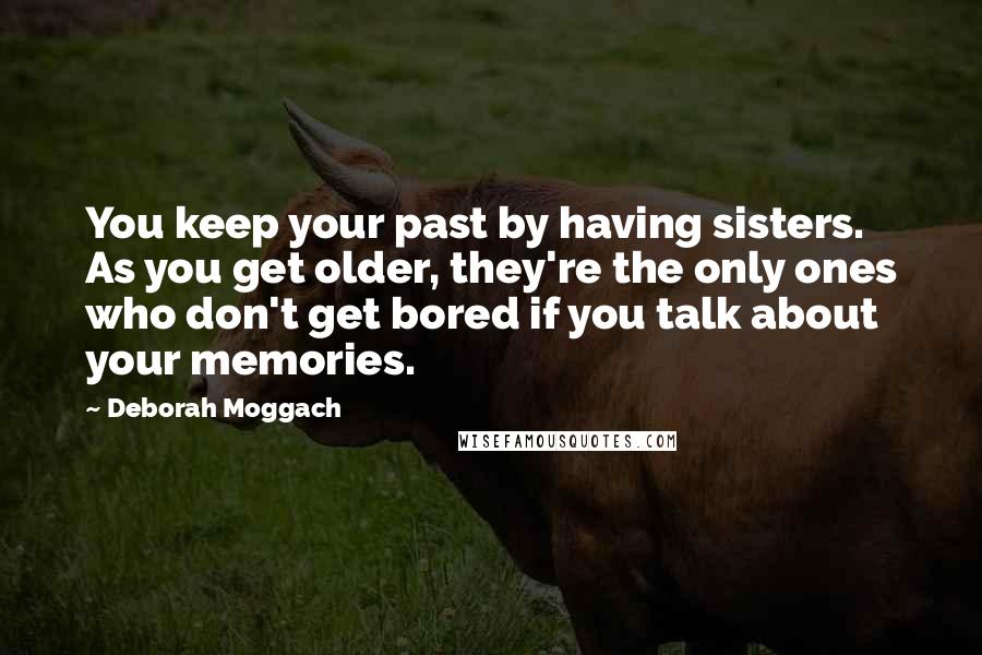 Deborah Moggach Quotes: You keep your past by having sisters. As you get older, they're the only ones who don't get bored if you talk about your memories.