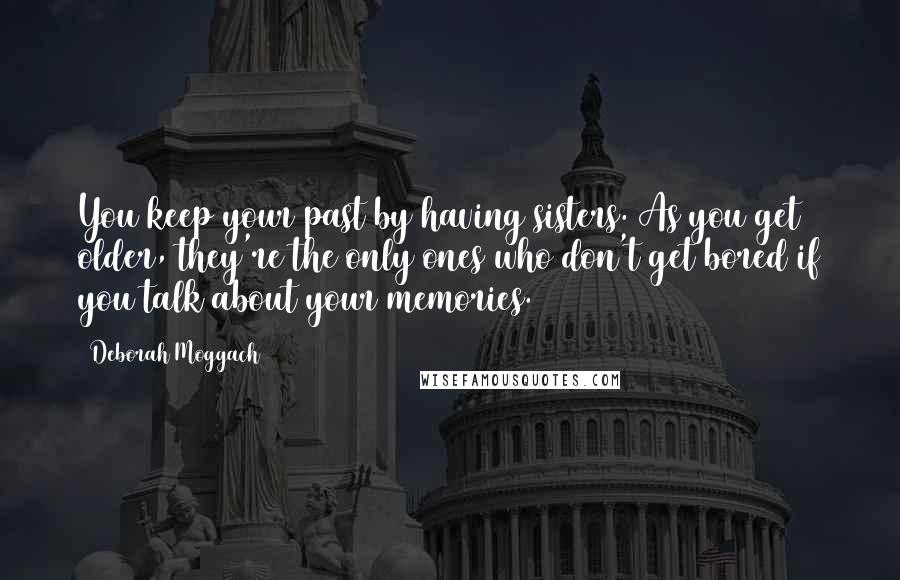 Deborah Moggach Quotes: You keep your past by having sisters. As you get older, they're the only ones who don't get bored if you talk about your memories.