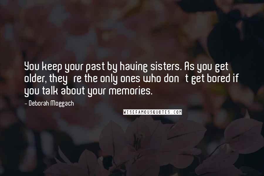 Deborah Moggach Quotes: You keep your past by having sisters. As you get older, they're the only ones who don't get bored if you talk about your memories.