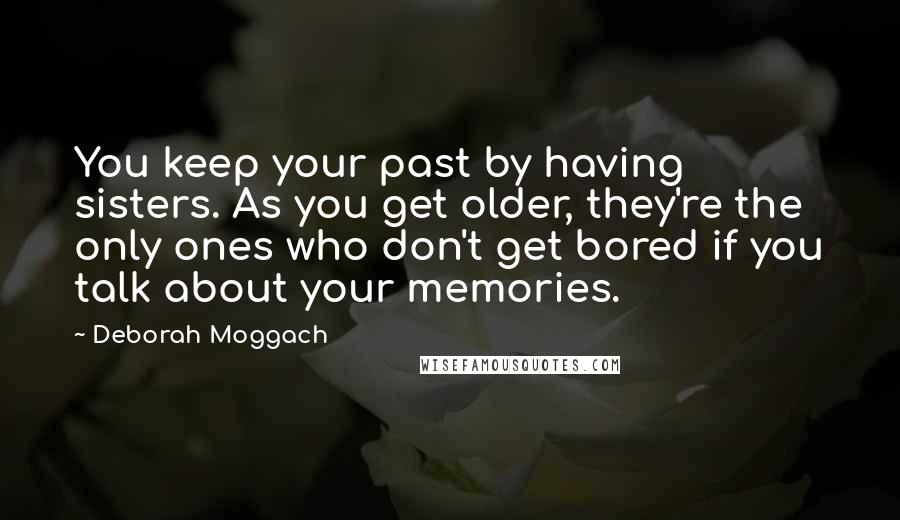 Deborah Moggach Quotes: You keep your past by having sisters. As you get older, they're the only ones who don't get bored if you talk about your memories.