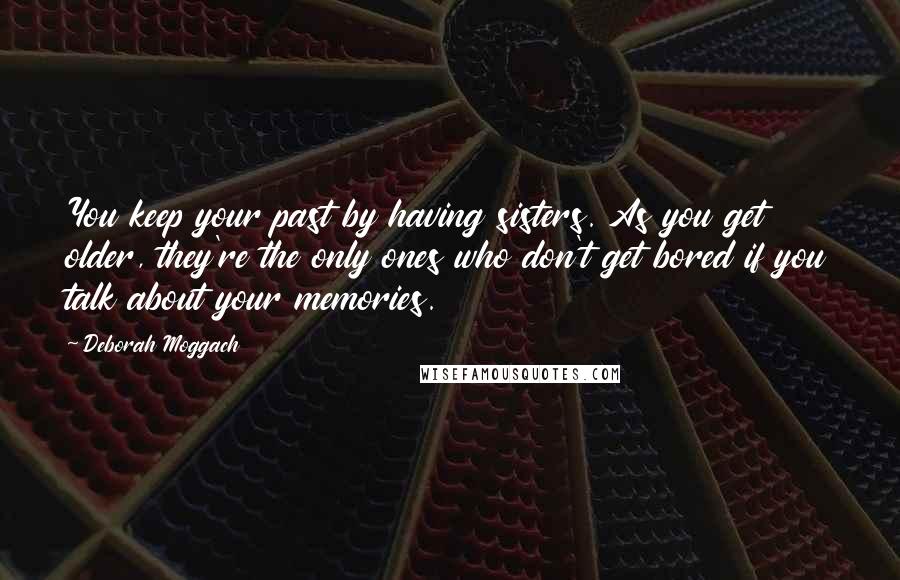 Deborah Moggach Quotes: You keep your past by having sisters. As you get older, they're the only ones who don't get bored if you talk about your memories.