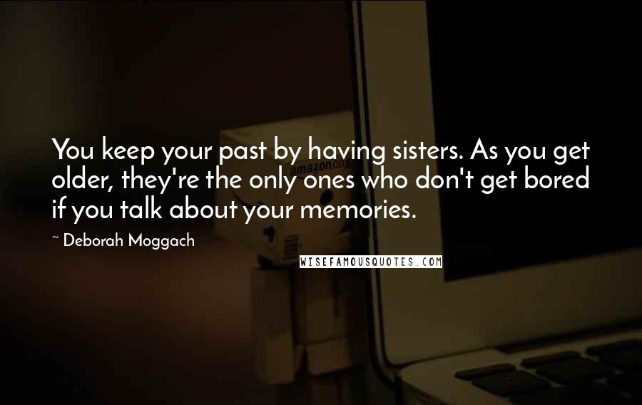 Deborah Moggach Quotes: You keep your past by having sisters. As you get older, they're the only ones who don't get bored if you talk about your memories.