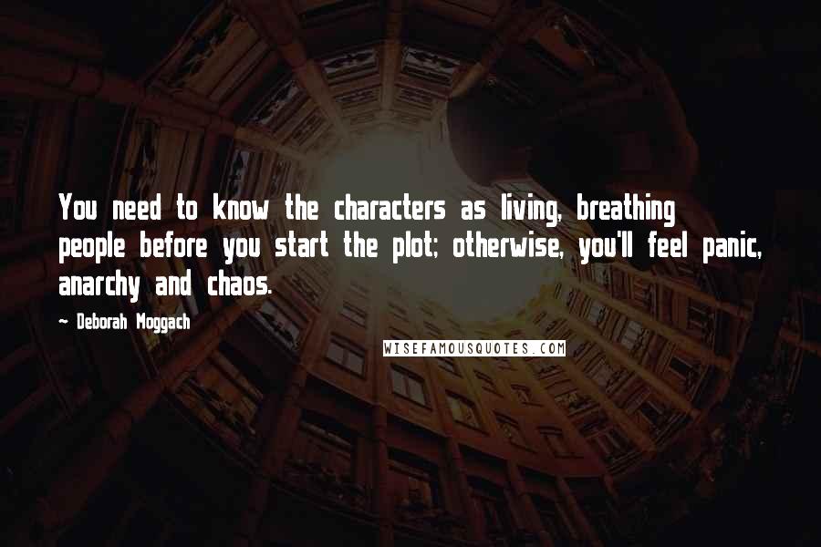 Deborah Moggach Quotes: You need to know the characters as living, breathing people before you start the plot; otherwise, you'll feel panic, anarchy and chaos.