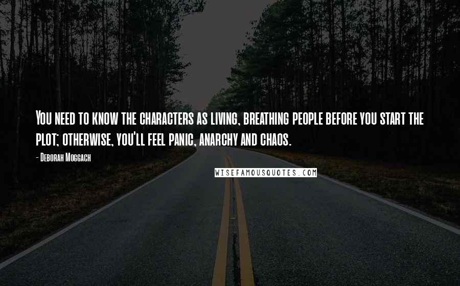 Deborah Moggach Quotes: You need to know the characters as living, breathing people before you start the plot; otherwise, you'll feel panic, anarchy and chaos.