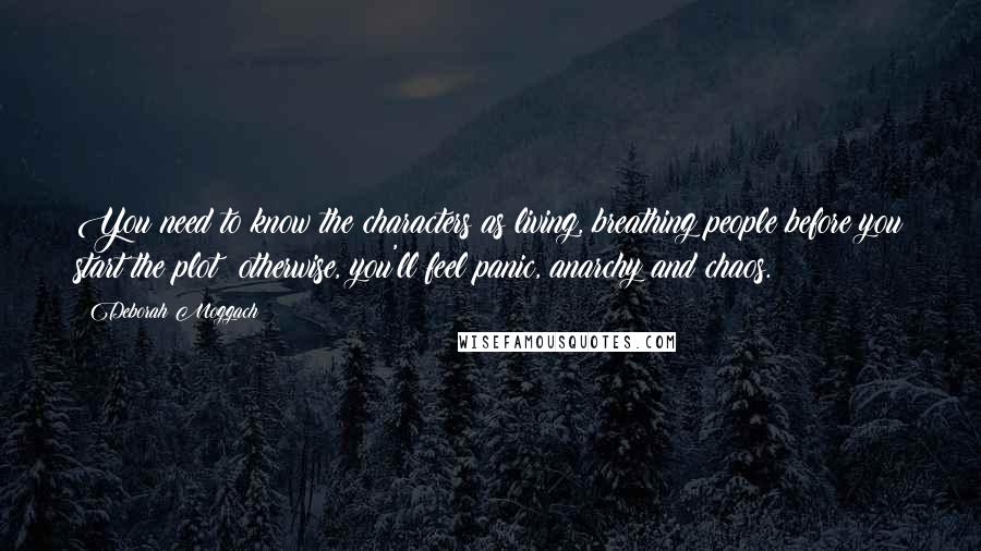 Deborah Moggach Quotes: You need to know the characters as living, breathing people before you start the plot; otherwise, you'll feel panic, anarchy and chaos.