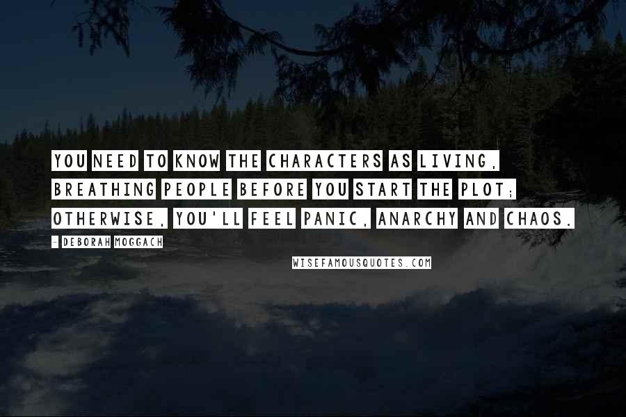 Deborah Moggach Quotes: You need to know the characters as living, breathing people before you start the plot; otherwise, you'll feel panic, anarchy and chaos.
