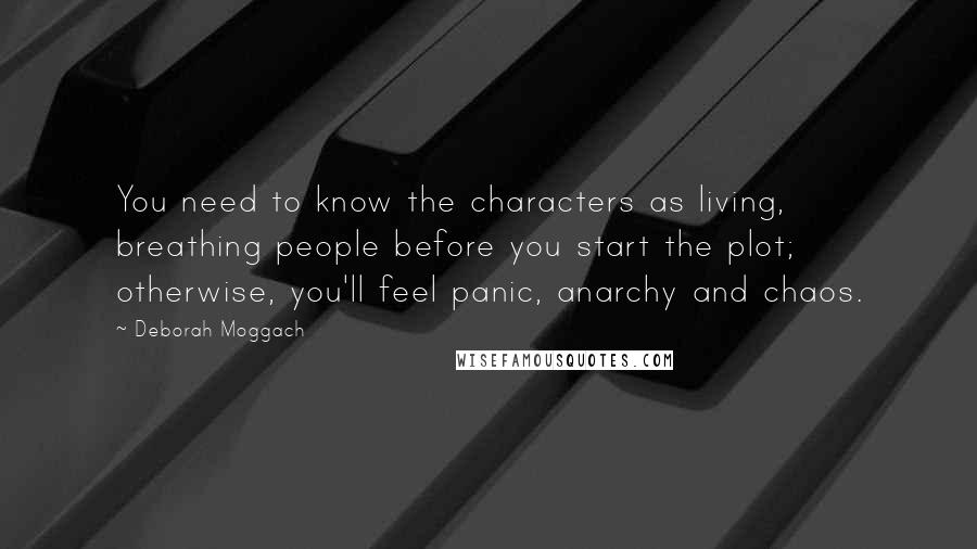 Deborah Moggach Quotes: You need to know the characters as living, breathing people before you start the plot; otherwise, you'll feel panic, anarchy and chaos.