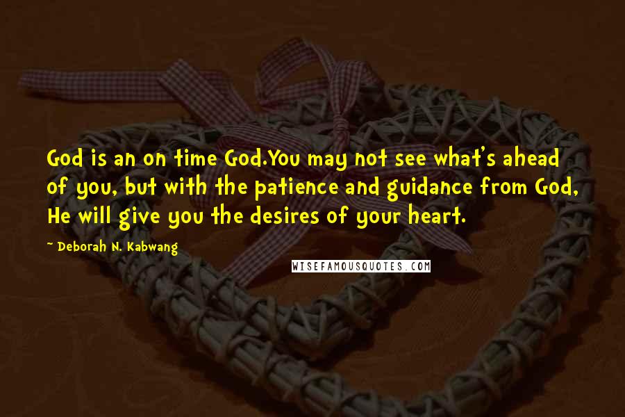 Deborah N. Kabwang Quotes: God is an on time God.You may not see what's ahead of you, but with the patience and guidance from God, He will give you the desires of your heart.