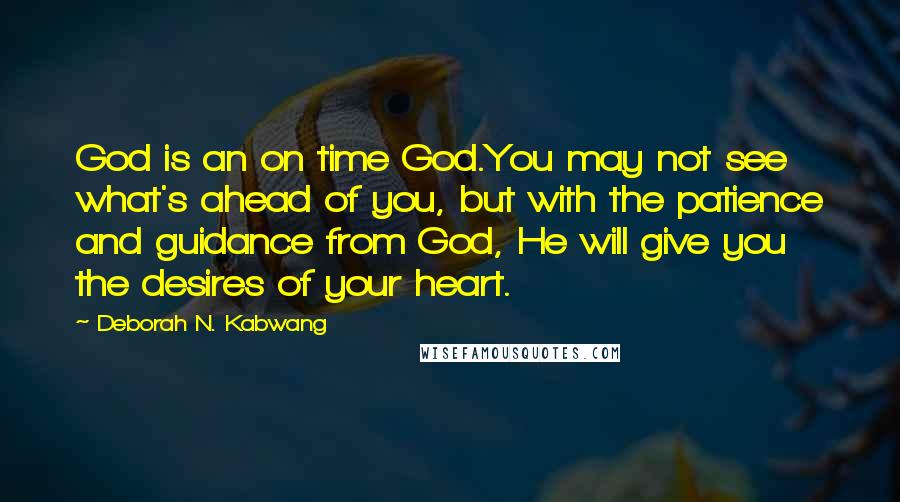 Deborah N. Kabwang Quotes: God is an on time God.You may not see what's ahead of you, but with the patience and guidance from God, He will give you the desires of your heart.