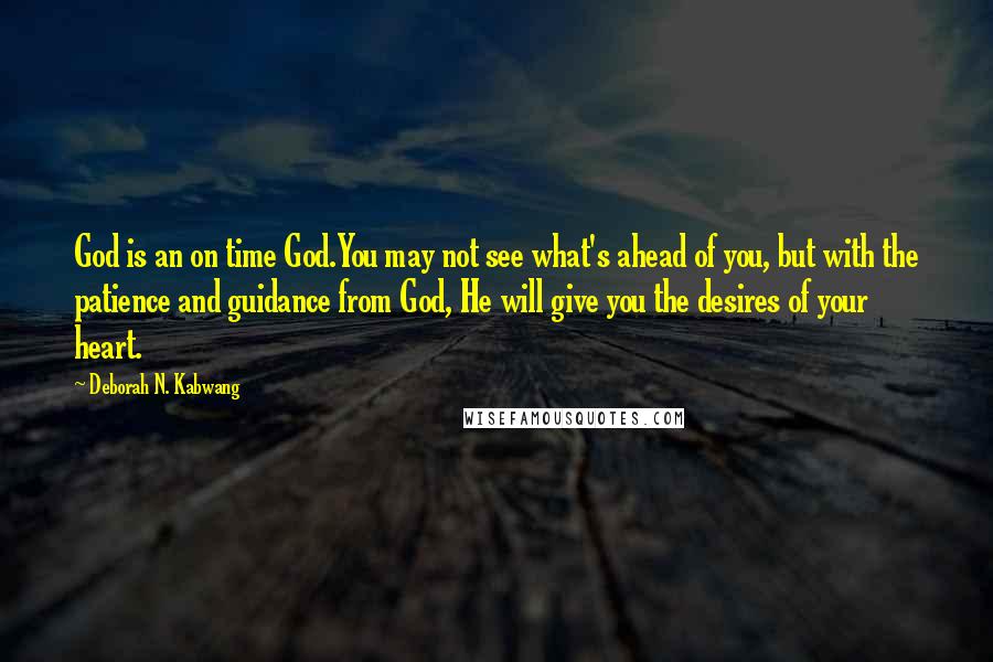 Deborah N. Kabwang Quotes: God is an on time God.You may not see what's ahead of you, but with the patience and guidance from God, He will give you the desires of your heart.