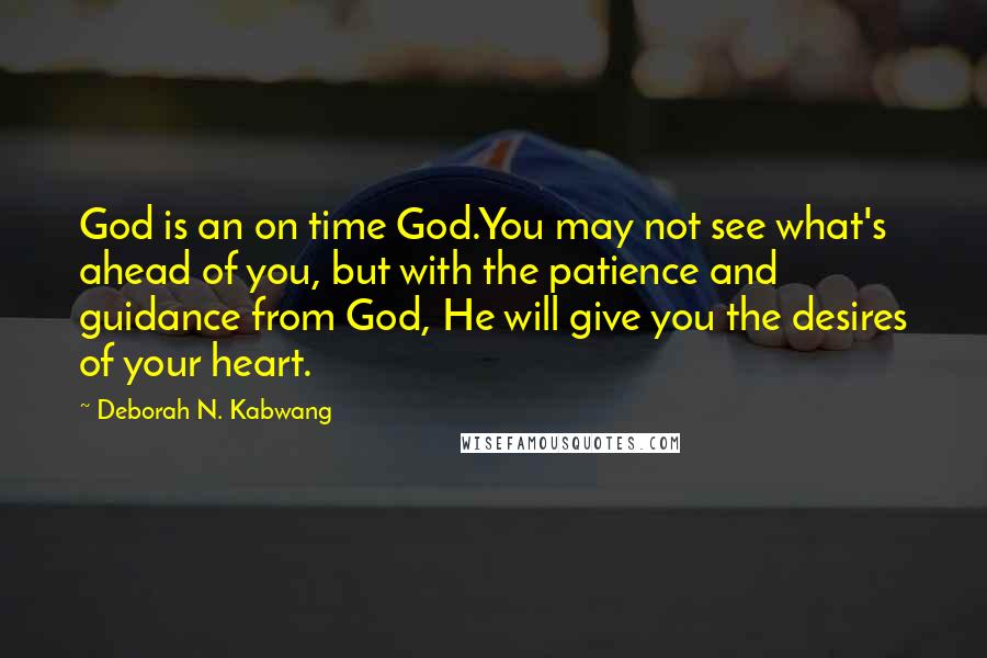 Deborah N. Kabwang Quotes: God is an on time God.You may not see what's ahead of you, but with the patience and guidance from God, He will give you the desires of your heart.