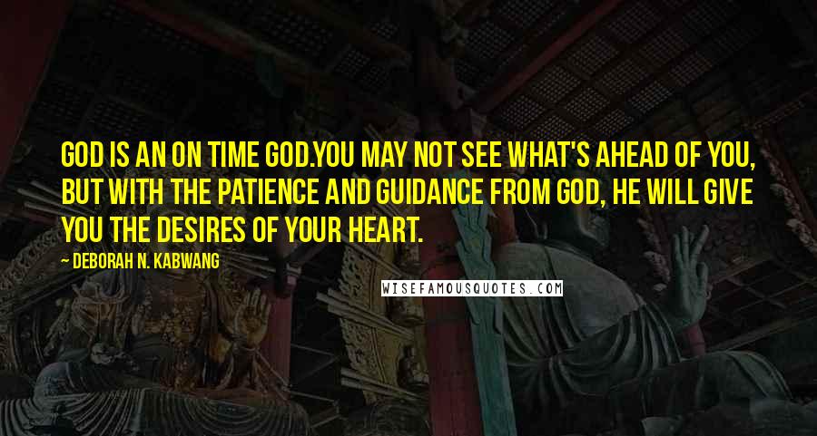 Deborah N. Kabwang Quotes: God is an on time God.You may not see what's ahead of you, but with the patience and guidance from God, He will give you the desires of your heart.