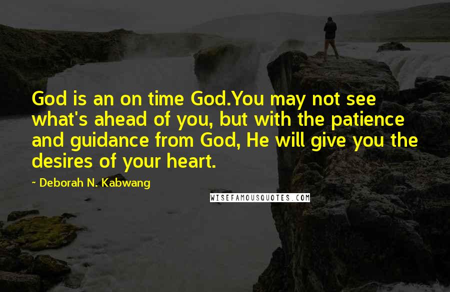 Deborah N. Kabwang Quotes: God is an on time God.You may not see what's ahead of you, but with the patience and guidance from God, He will give you the desires of your heart.