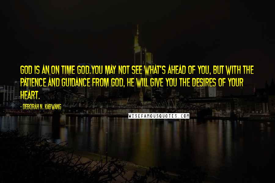 Deborah N. Kabwang Quotes: God is an on time God.You may not see what's ahead of you, but with the patience and guidance from God, He will give you the desires of your heart.