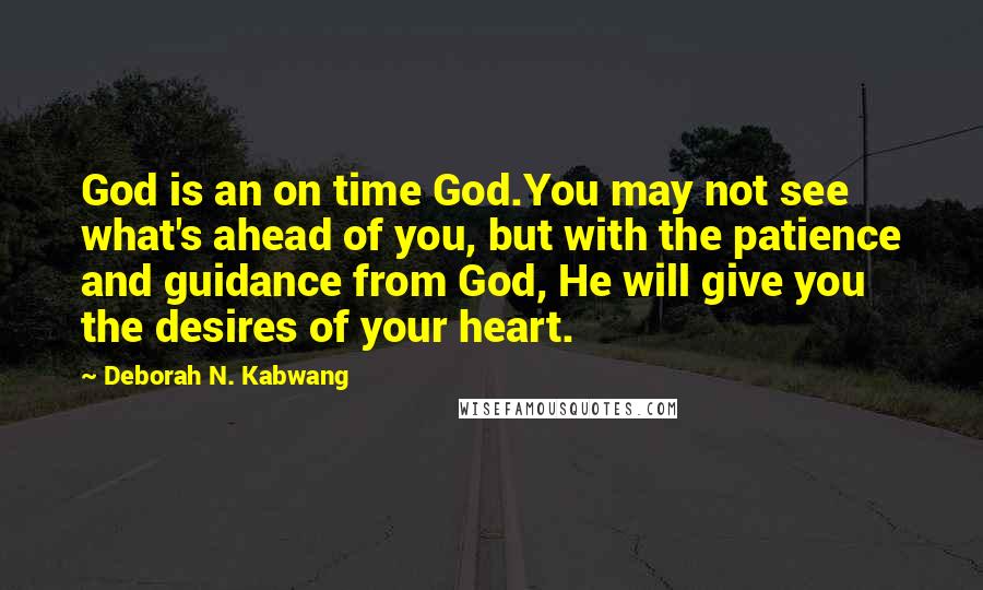 Deborah N. Kabwang Quotes: God is an on time God.You may not see what's ahead of you, but with the patience and guidance from God, He will give you the desires of your heart.