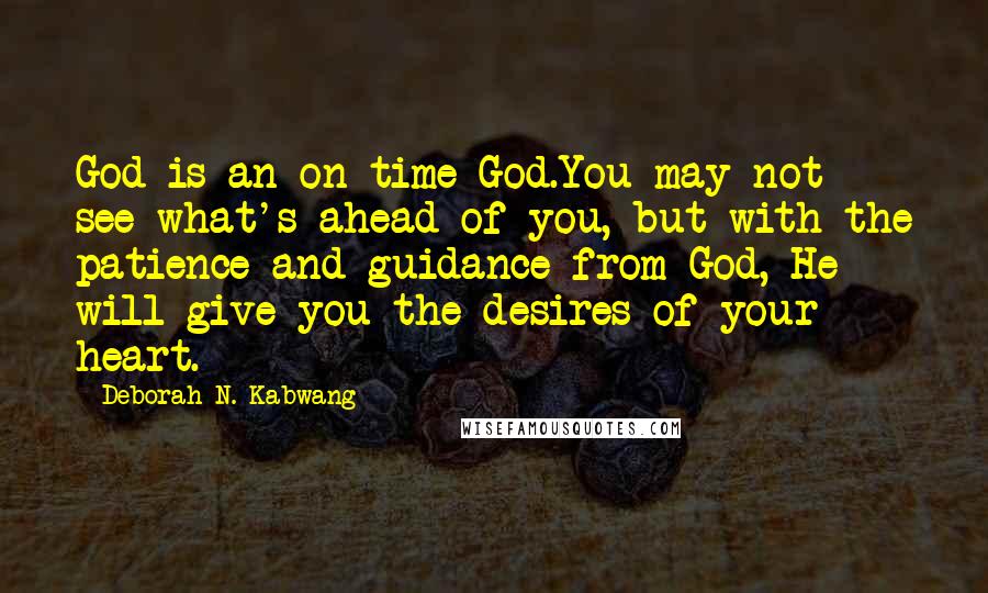 Deborah N. Kabwang Quotes: God is an on time God.You may not see what's ahead of you, but with the patience and guidance from God, He will give you the desires of your heart.