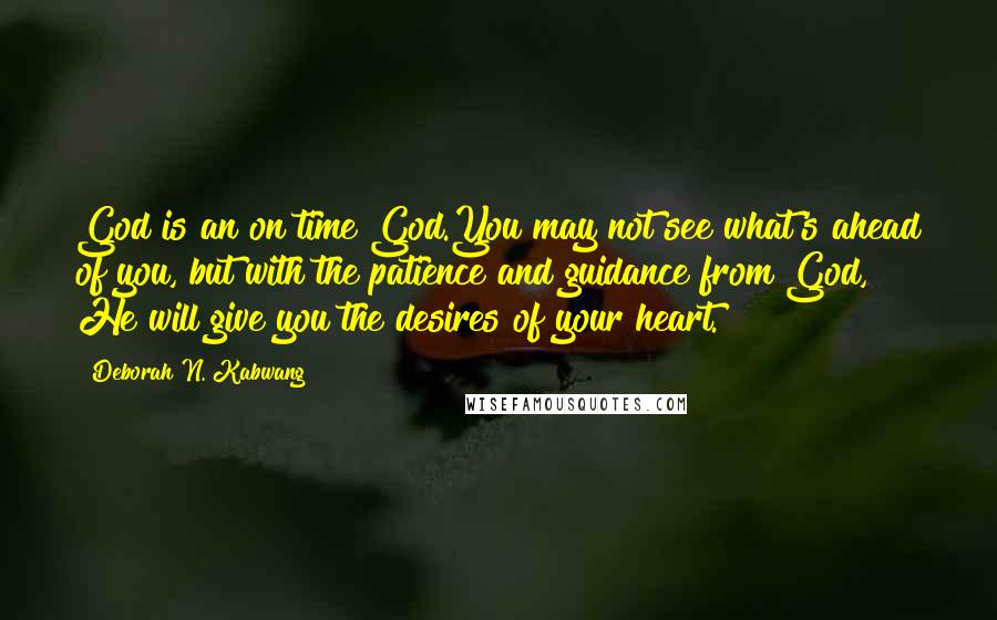 Deborah N. Kabwang Quotes: God is an on time God.You may not see what's ahead of you, but with the patience and guidance from God, He will give you the desires of your heart.