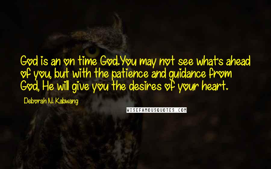 Deborah N. Kabwang Quotes: God is an on time God.You may not see what's ahead of you, but with the patience and guidance from God, He will give you the desires of your heart.