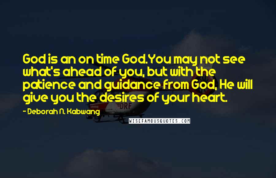 Deborah N. Kabwang Quotes: God is an on time God.You may not see what's ahead of you, but with the patience and guidance from God, He will give you the desires of your heart.