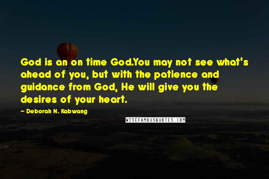 Deborah N. Kabwang Quotes: God is an on time God.You may not see what's ahead of you, but with the patience and guidance from God, He will give you the desires of your heart.