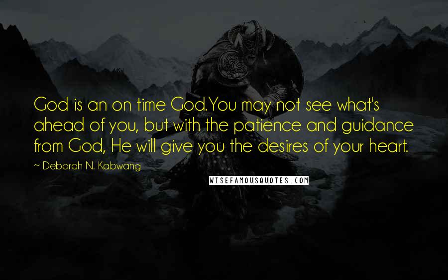 Deborah N. Kabwang Quotes: God is an on time God.You may not see what's ahead of you, but with the patience and guidance from God, He will give you the desires of your heart.