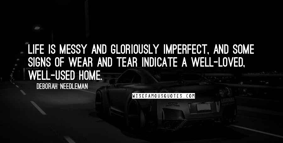 Deborah Needleman Quotes: Life is messy and gloriously imperfect, and some signs of wear and tear indicate a well-loved, well-used home.