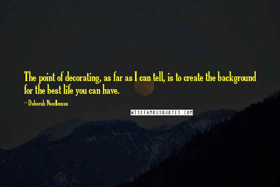 Deborah Needleman Quotes: The point of decorating, as far as I can tell, is to create the background for the best life you can have.