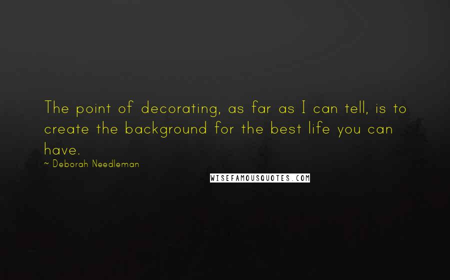 Deborah Needleman Quotes: The point of decorating, as far as I can tell, is to create the background for the best life you can have.