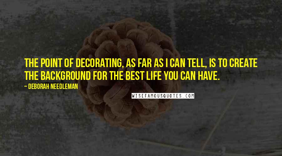 Deborah Needleman Quotes: The point of decorating, as far as I can tell, is to create the background for the best life you can have.