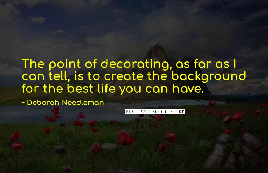 Deborah Needleman Quotes: The point of decorating, as far as I can tell, is to create the background for the best life you can have.