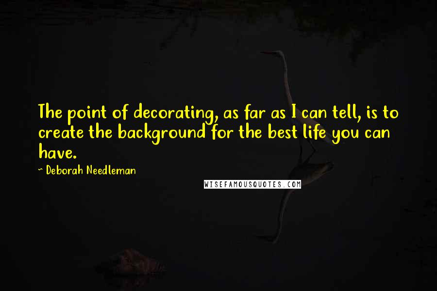 Deborah Needleman Quotes: The point of decorating, as far as I can tell, is to create the background for the best life you can have.