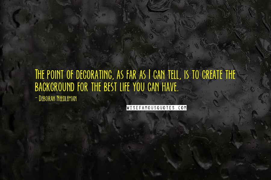 Deborah Needleman Quotes: The point of decorating, as far as I can tell, is to create the background for the best life you can have.