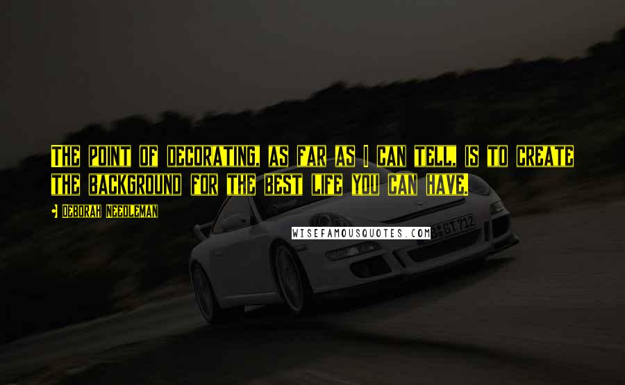 Deborah Needleman Quotes: The point of decorating, as far as I can tell, is to create the background for the best life you can have.