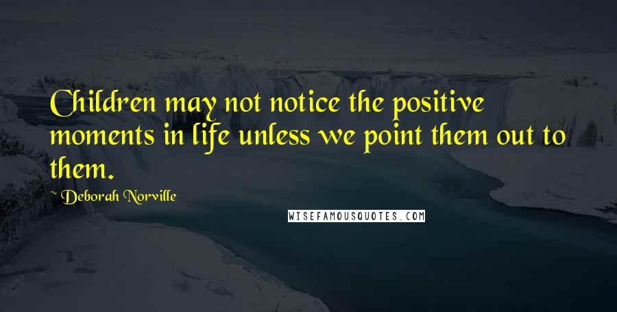 Deborah Norville Quotes: Children may not notice the positive moments in life unless we point them out to them.