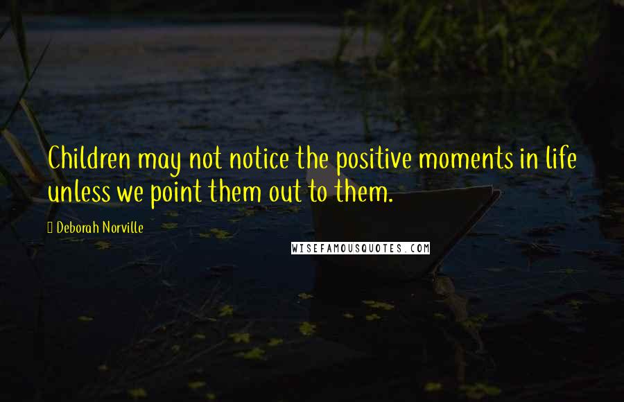 Deborah Norville Quotes: Children may not notice the positive moments in life unless we point them out to them.