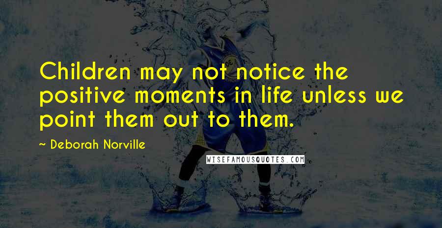 Deborah Norville Quotes: Children may not notice the positive moments in life unless we point them out to them.