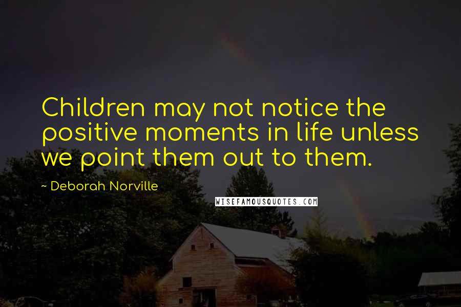 Deborah Norville Quotes: Children may not notice the positive moments in life unless we point them out to them.