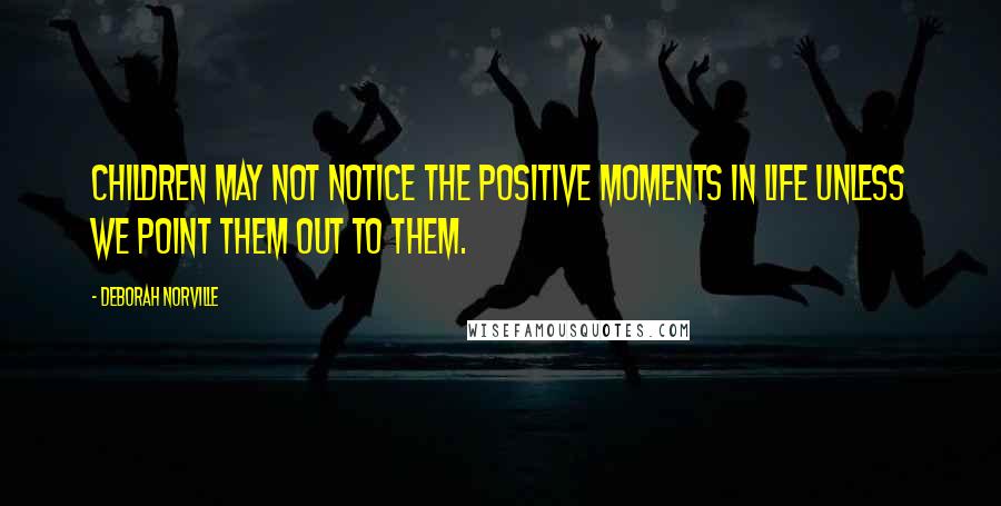 Deborah Norville Quotes: Children may not notice the positive moments in life unless we point them out to them.